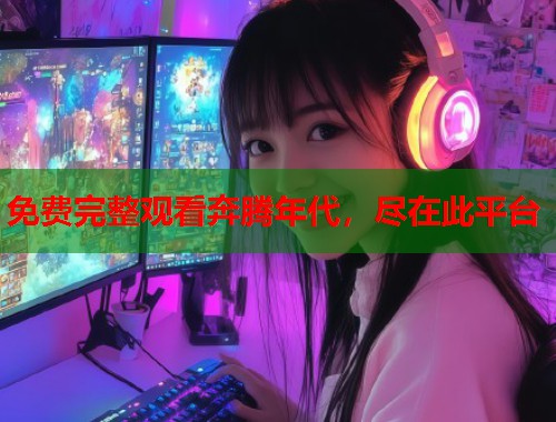 免费完整观看奔腾年代，尽在此平台  第1张