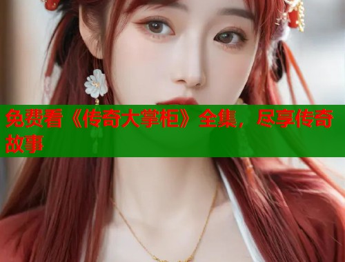 免费看《传奇大掌柜》全集，尽享传奇故事  第1张