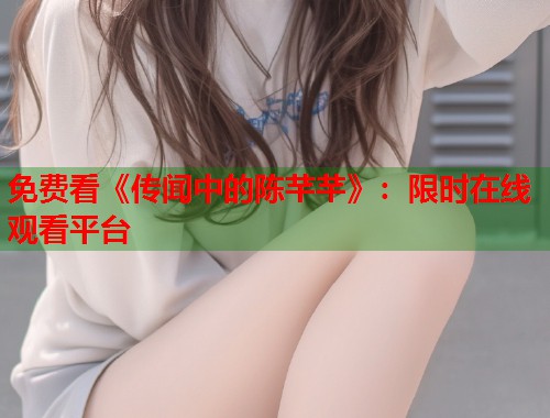 免费看《传闻中的陈芊芊》：限时在线观看平台  第1张