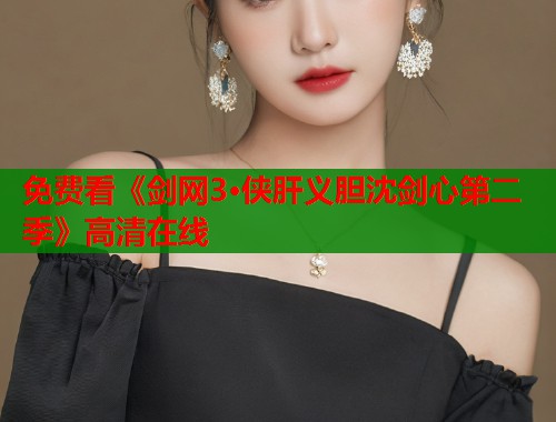 免费看《剑网3·侠肝义胆沈剑心第二季》高清在线  第1张