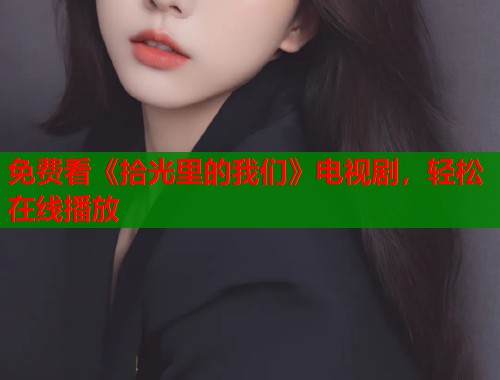 免费看《拾光里的我们》电视剧，轻松在线播放  第1张