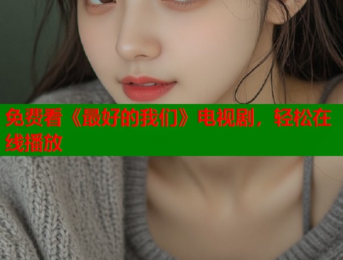 免费看《最好的我们》电视剧，轻松在线播放  第1张