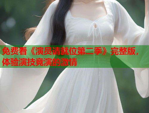 免费看《演员请就位第二季》完整版，体验演技竞演的激情  第1张