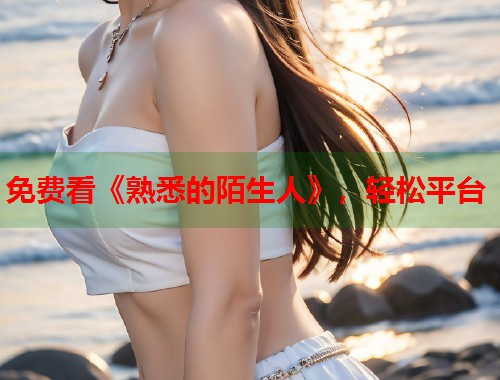 免费看《熟悉的陌生人》，轻松平台  第1张