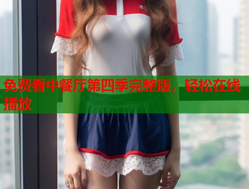 免费看中餐厅第四季完整版，轻松在线播放  第2张
