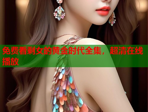 免费看剩女的黄金时代全集，超清在线播放  第1张
