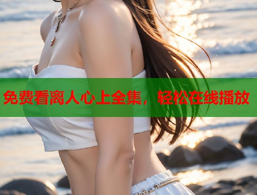 免费看离人心上全集，轻松在线播放  第1张