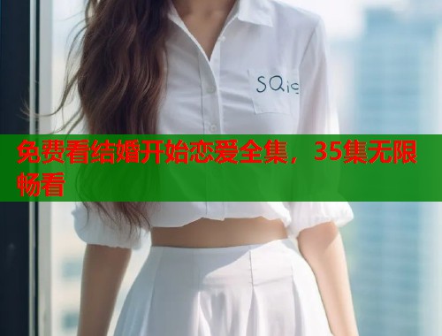 免费看结婚开始恋爱全集，35集无限畅看  第1张