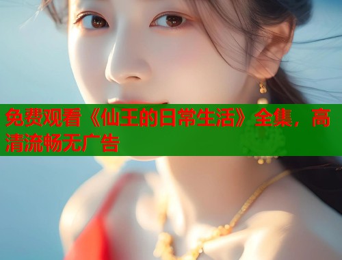 免费观看《仙王的日常生活》全集，高清流畅无广告  第2张