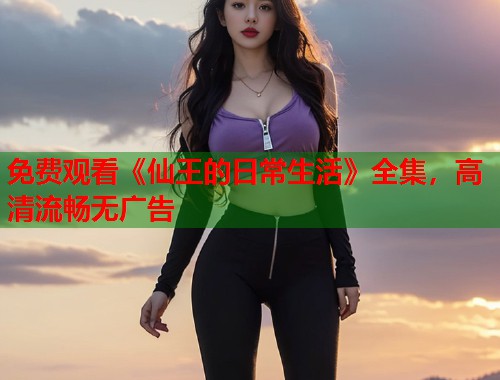 免费观看《仙王的日常生活》全集，高清流畅无广告  第1张