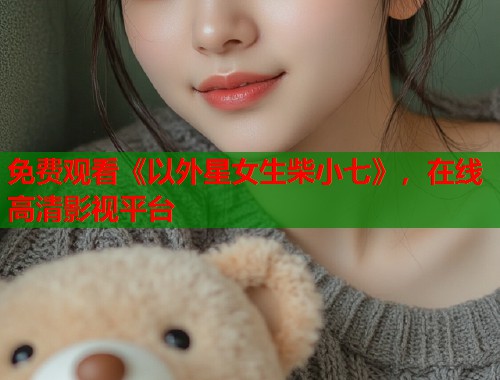 免费观看《以外星女生柴小七》，在线高清影视平台  第2张