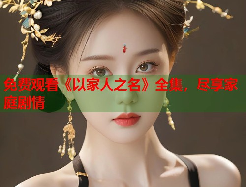 免费观看《以家人之名》全集，尽享家庭剧情  第1张