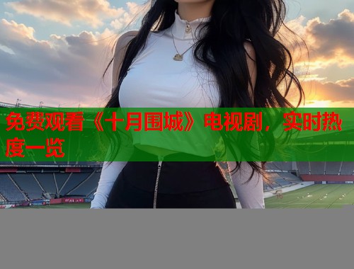 免费观看《十月围城》电视剧，实时热度一览  第2张