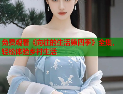 免费观看《向往的生活第四季》全集，轻松体验乡村生活  第1张