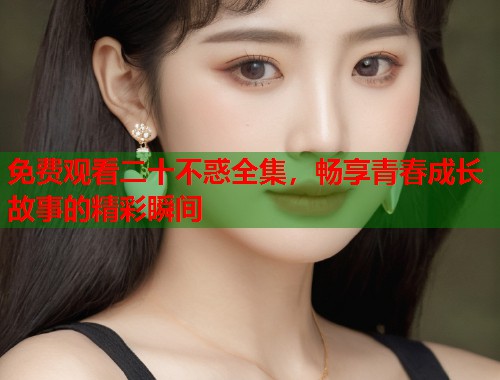 免费观看二十不惑全集，畅享青春成长故事的精彩瞬间  第1张
