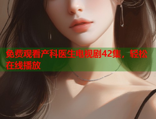 免费观看产科医生电视剧42集，轻松在线播放  第2张