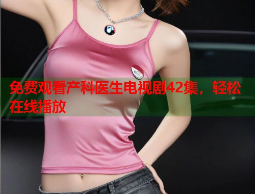免费观看产科医生电视剧42集，轻松在线播放  第1张