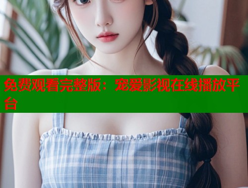 免费观看完整版：宠爱影视在线播放平台  第1张