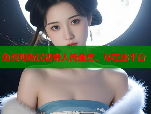 免费观看民初奇人传全集，尽在此平台  第1张