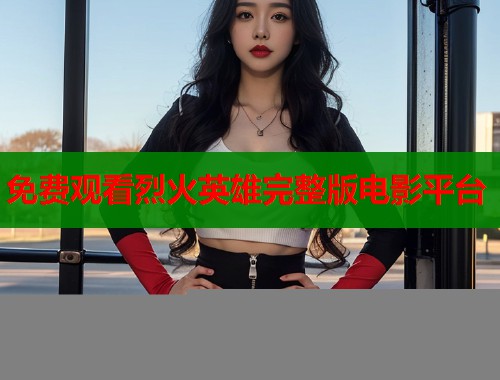 免费观看烈火英雄完整版电影平台  第1张