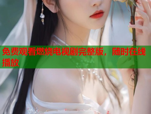 免费观看燃烧电视剧完整版，随时在线播放  第1张