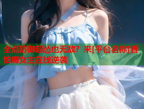 全点防御超怂也无敌？来[平台名称]看怕痛女主在线逆袭  第1张