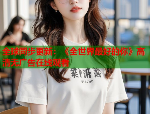 全球同步更新：《全世界最好的你》高清无广告在线观看  第1张