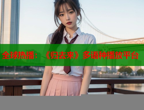 全球热播：《归去来》多语种播放平台  第1张