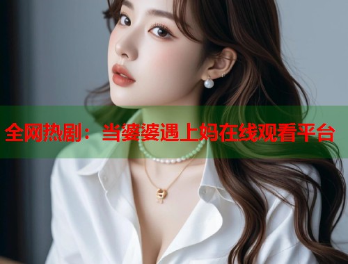 全网热剧：当婆婆遇上妈在线观看平台  第1张