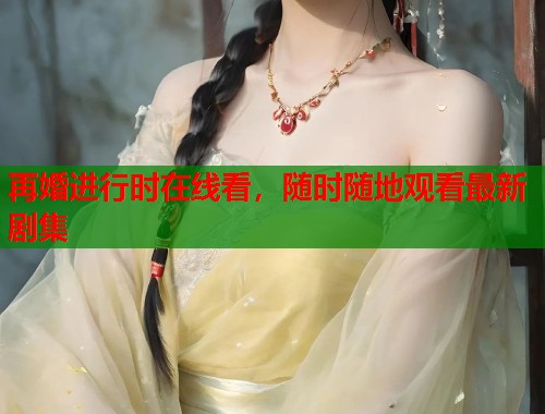 再婚进行时在线看，随时随地观看最新剧集  第1张