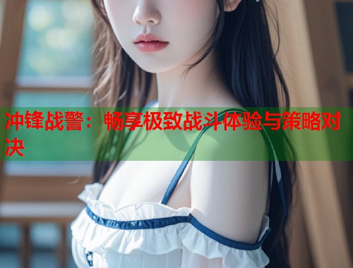 冲锋战警：畅享极致战斗体验与策略对决  第1张