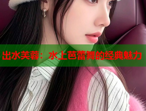 出水芙蓉：水上芭蕾舞的经典魅力  第1张