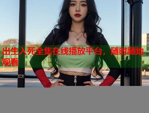 出生入死全集在线播放平台，随时随地观看  第1张