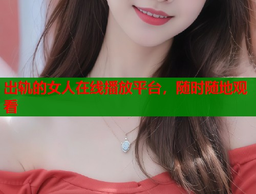 出轨的女人在线播放平台，随时随地观看  第2张