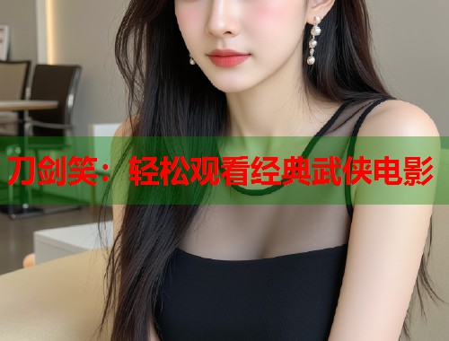 刀剑笑：轻松观看经典武侠电影  第1张