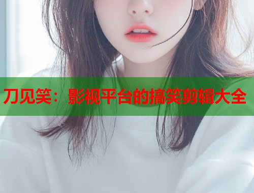 刀见笑：影视平台的搞笑剪辑大全  第2张