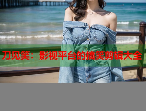 刀见笑：影视平台的搞笑剪辑大全  第1张