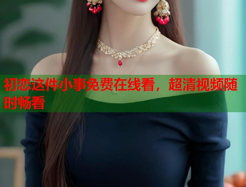 初恋这件小事免费在线看，超清视频随时畅看  第1张