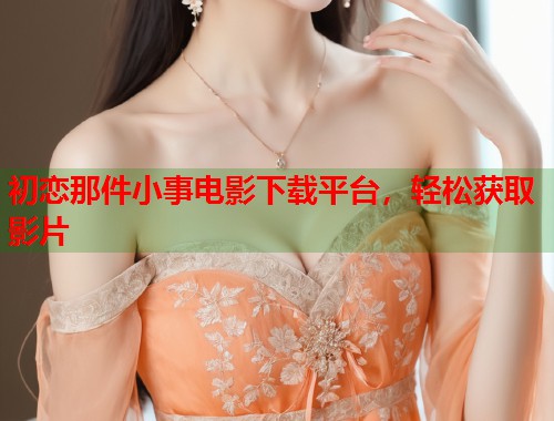 初恋那件小事电影下载平台，轻松获取影片  第1张