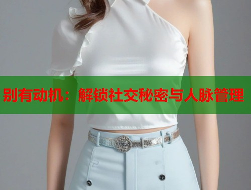 别有动机：解锁社交秘密与人脉管理  第1张