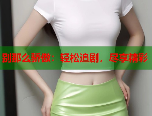 别那么骄傲：轻松追剧，尽享精彩  第1张