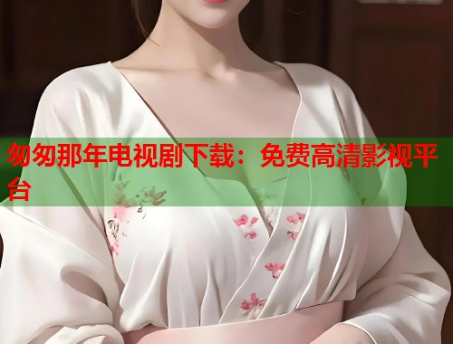 匆匆那年电视剧下载：免费高清影视平台  第1张