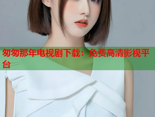 匆匆那年电视剧下载：免费高清影视平台  第2张