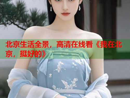 北京生活全景，高清在线看《我在北京，挺好的》  第1张