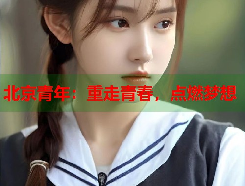 北京青年：重走青春，点燃梦想  第1张