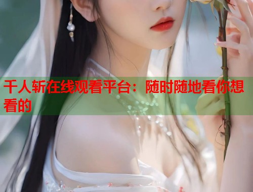 千人斩在线观看平台：随时随地看你想看的  第1张