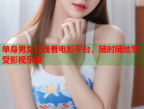 单身男女在线看电影平台，随时随地享受影视乐趣  第2张