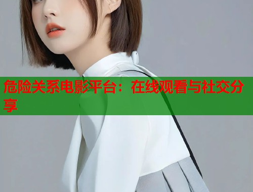 危险关系电影平台：在线观看与社交分享  第1张