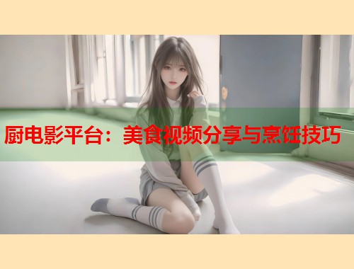 厨电影平台：美食视频分享与烹饪技巧  第1张