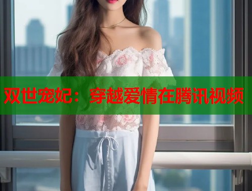双世宠妃：穿越爱情在腾讯视频  第1张